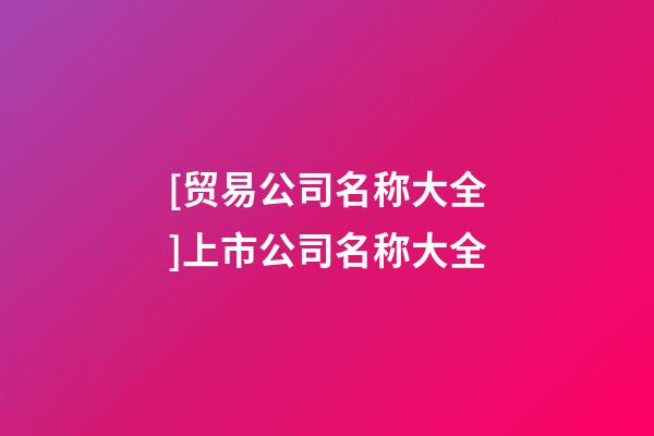 [贸易公司名称大全]上市公司名称大全-第1张-公司起名-玄机派